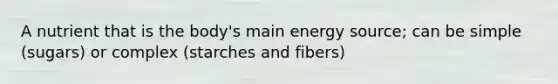 A nutrient that is the body's main energy source; can be simple (sugars) or complex (starches and fibers)