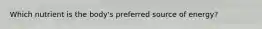 Which nutrient is the body's preferred source of energy?