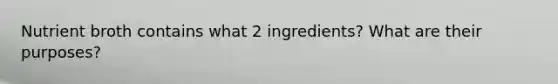 Nutrient broth contains what 2 ingredients? What are their purposes?