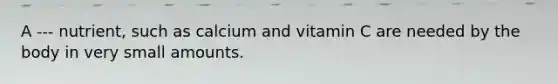 A --- nutrient, such as calcium and vitamin C are needed by the body in very small amounts.