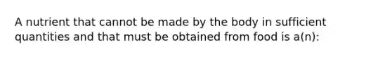 A nutrient that cannot be made by the body in sufficient quantities and that must be obtained from food is a(n):