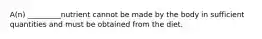 A(n) _________nutrient cannot be made by the body in sufficient quantities and must be obtained from the diet.