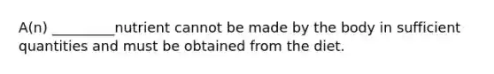 A(n) _________nutrient cannot be made by the body in sufficient quantities and must be obtained from the diet.