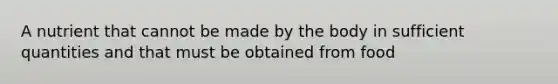 A nutrient that cannot be made by the body in sufficient quantities and that must be obtained from food