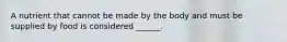 A nutrient that cannot be made by the body and must be supplied by food is considered ______.