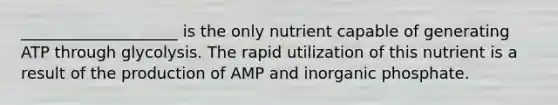 ____________________ is the only nutrient capable of generating ATP through glycolysis. The rapid utilization of this nutrient is a result of the production of AMP and inorganic phosphate.