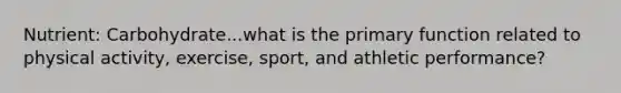 Nutrient: Carbohydrate...what is the primary function related to physical activity, exercise, sport, and athletic performance?