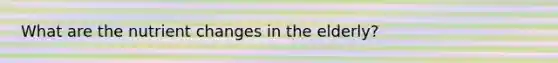 What are the nutrient changes in the elderly?