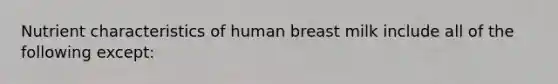 Nutrient characteristics of human breast milk include all of the following except: