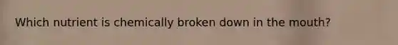 Which nutrient is chemically broken down in the mouth?