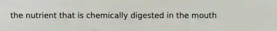 the nutrient that is chemically digested in <a href='https://www.questionai.com/knowledge/krBoWYDU6j-the-mouth' class='anchor-knowledge'>the mouth</a>