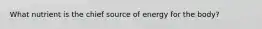 What nutrient is the chief source of energy for the body?