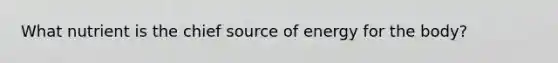 What nutrient is the chief source of energy for the body?