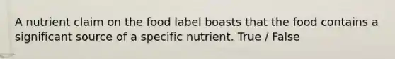 A nutrient claim on the food label boasts that the food contains a significant source of a specific nutrient. True / False