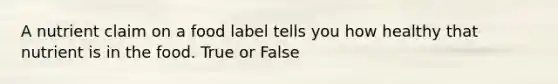 A nutrient claim on a food label tells you how healthy that nutrient is in the food. True or False