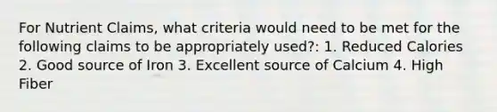 For Nutrient Claims, what criteria would need to be met for the following claims to be appropriately used?: 1. Reduced Calories 2. Good source of Iron 3. Excellent source of Calcium 4. High Fiber