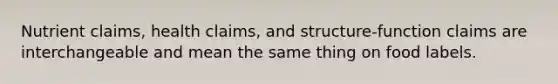 Nutrient claims, health claims, and structure-function claims are interchangeable and mean the same thing on food labels.