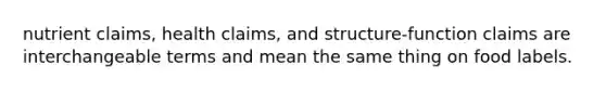 nutrient claims, health claims, and structure-function claims are interchangeable terms and mean the same thing on food labels.