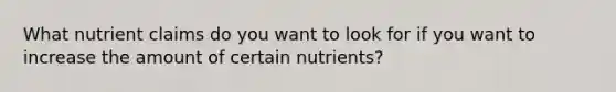 What nutrient claims do you want to look for if you want to increase the amount of certain nutrients?