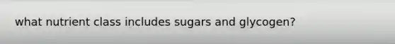 what nutrient class includes sugars and glycogen?