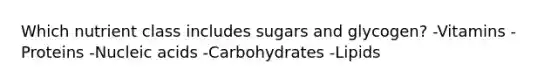 Which nutrient class includes sugars and glycogen? -Vitamins -Proteins -Nucleic acids -Carbohydrates -Lipids