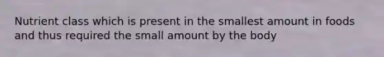 Nutrient class which is present in the smallest amount in foods and thus required the small amount by the body