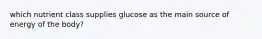 which nutrient class supplies glucose as the main source of energy of the body?