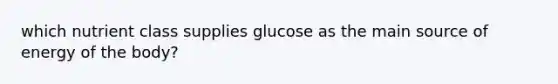 which nutrient class supplies glucose as the main source of energy of the body?