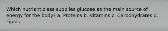 Which nutrient class supplies glucose as the main source of energy for the body? a. Proteins b. Vitamins c. Carbohydrates d. Lipids