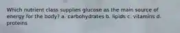 Which nutrient class supplies glucose as the main source of energy for the body? a. carbohydrates b. lipids c. vitamins d. proteins