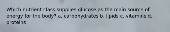 Which nutrient class supplies glucose as the main source of energy for the body? a. carbohydrates b. lipids c. vitamins d. proteins