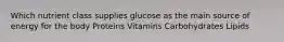 Which nutrient class supplies glucose as the main source of energy for the body Proteins Vitamins Carbohydrates Lipids