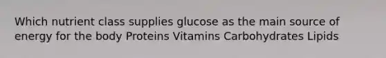 Which nutrient class supplies glucose as the main source of energy for the body Proteins Vitamins Carbohydrates Lipids