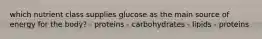 which nutrient class supplies glucose as the main source of energy for the body? - proteins - carbohydrates - lipids - proteins