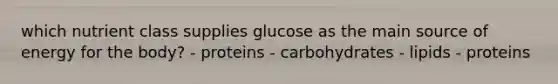 which nutrient class supplies glucose as the main source of energy for the body? - proteins - carbohydrates - lipids - proteins