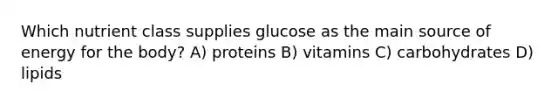 Which nutrient class supplies glucose as the main source of energy for the body? A) proteins B) vitamins C) carbohydrates D) lipids