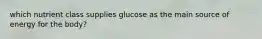 which nutrient class supplies glucose as the main source of energy for the body?