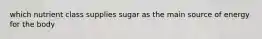 which nutrient class supplies sugar as the main source of energy for the body