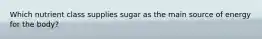 Which nutrient class supplies sugar as the main source of energy for the body?