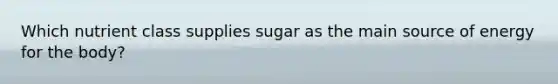 Which nutrient class supplies sugar as the main source of energy for the body?