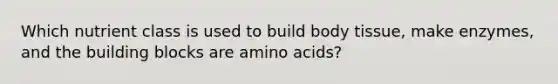 Which nutrient class is used to build body tissue, make enzymes, and the building blocks are amino acids?