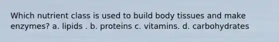 Which nutrient class is used to build body tissues and make enzymes? a. lipids . b. proteins c. vitamins. d. carbohydrates