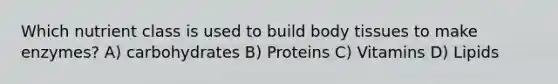 Which nutrient class is used to build body tissues to make enzymes? A) carbohydrates B) Proteins C) Vitamins D) Lipids