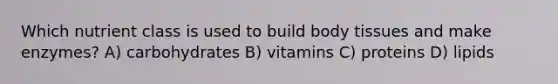 Which nutrient class is used to build body tissues and make enzymes? A) carbohydrates B) vitamins C) proteins D) lipids