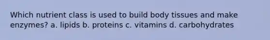 Which nutrient class is used to build body tissues and make enzymes? a. lipids b. proteins c. vitamins d. carbohydrates