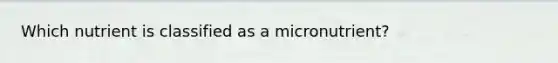 ​Which nutrient is classified as a micronutrient?