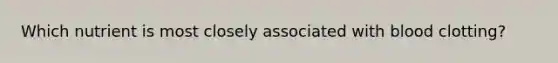 Which nutrient is most closely associated with blood clotting?