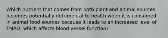 Which nutrient that comes from both plant and animal sources becomes potentially detrimental to health when it is consumed in animal food sources because it leads to an increased level of TMAO, which affects blood vessel function?