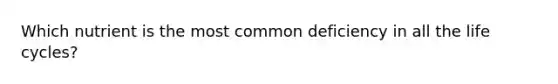 Which nutrient is the most common deficiency in all the life cycles?