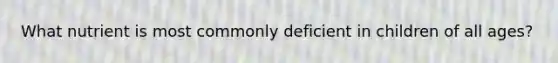 What nutrient is most commonly deficient in children of all ages?